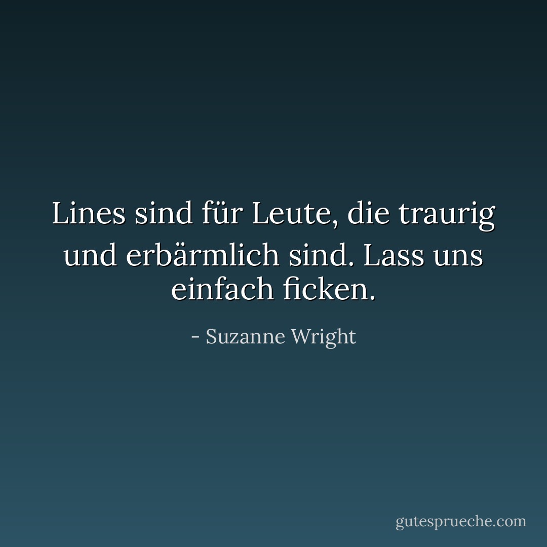 Lines sind für Leute, die traurig und erbärmlich sind. Lass uns einfach ficken. - Suzanne Wright<