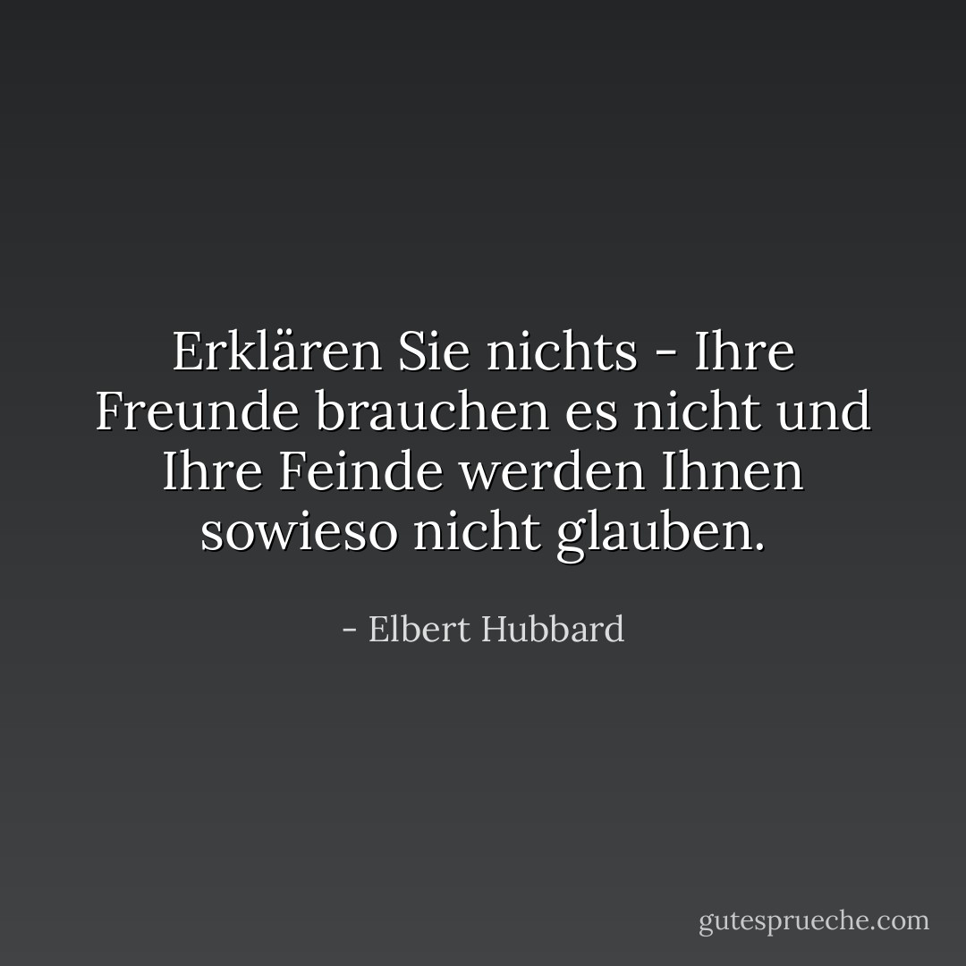 Erklären Sie nichts - Ihre Freunde brauchen es nicht und Ihre Feinde werden Ihnen sowieso nicht glauben. - Elbert Hubbard<