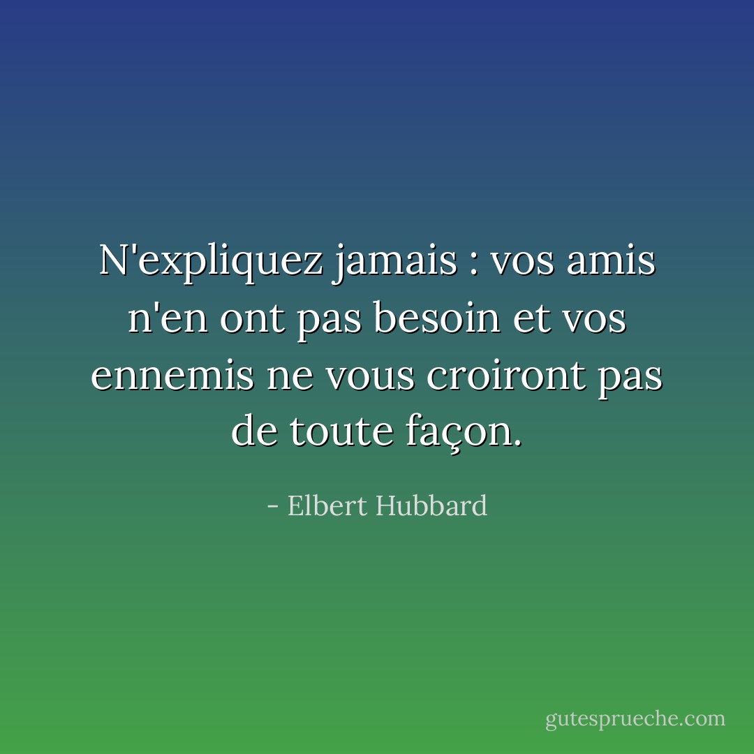 N'expliquez jamais : vos amis n'en ont pas besoin et vos ennemis ne vous croiront pas de toute façon. - Elbert Hubbard