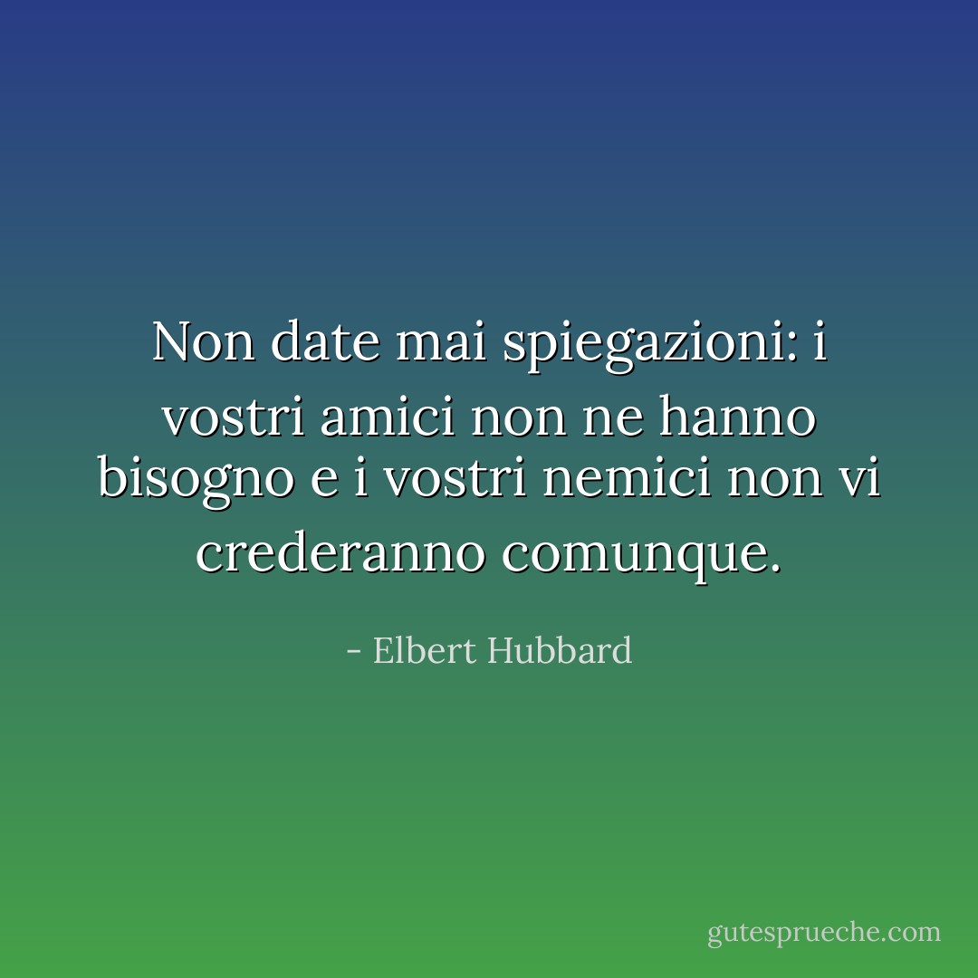 Non date mai spiegazioni: i vostri amici non ne hanno bisogno e i vostri nemici non vi crederanno comunque. - Elbert Hubbard