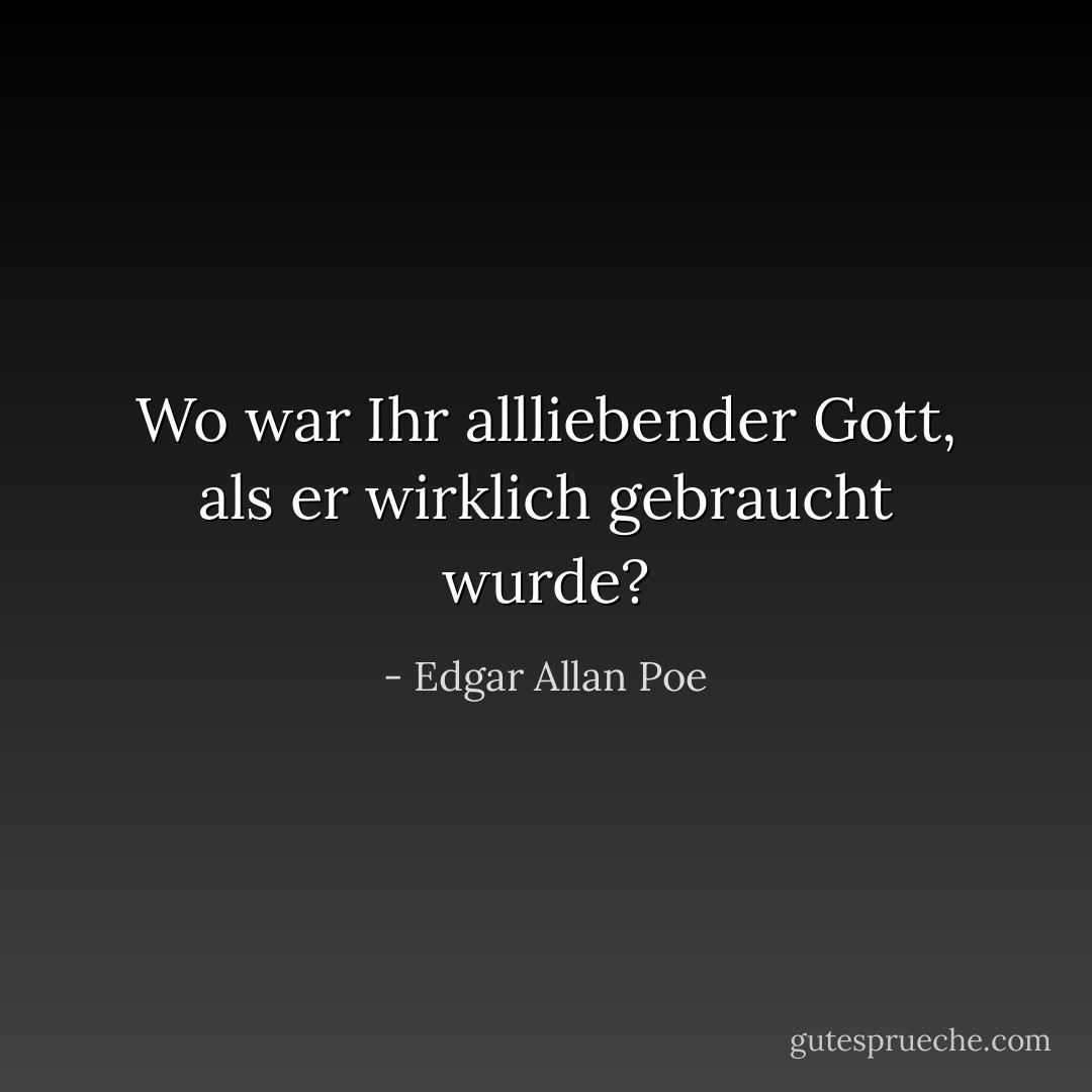 Wo war Ihr allliebender Gott, als er wirklich gebraucht wurde? - Edgar Allan Poe<