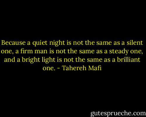 Because a quiet night is not the same as a silent one, a firm man is not the same as a steady one, and a bright light is not the same as a brilliant one. - Tahereh Mafi