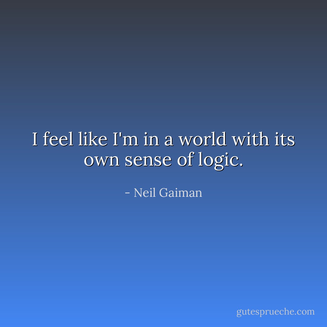 I feel like I'm in a world with its own sense of logic. - Neil Gaiman
