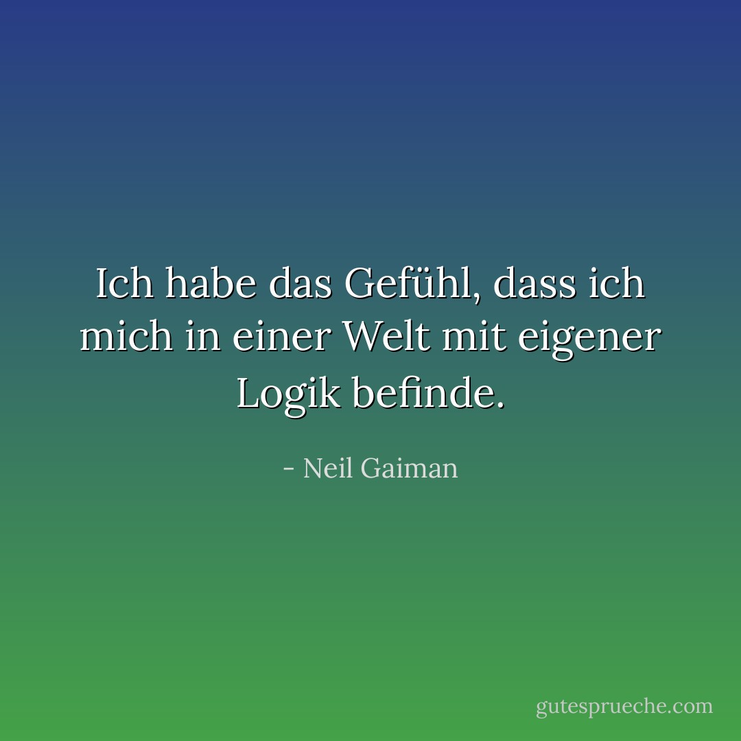 Ich habe das Gefühl, dass ich mich in einer Welt mit eigener Logik befinde. - Neil Gaiman<