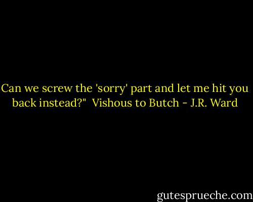 Can we screw the 'sorry' part and let me hit you back instead?"<br /><br />Vishous to Butch - J.R. Ward