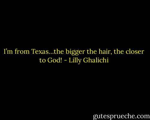 I’m from Texas…the bigger the hair, the closer to God! - Lilly Ghalichi