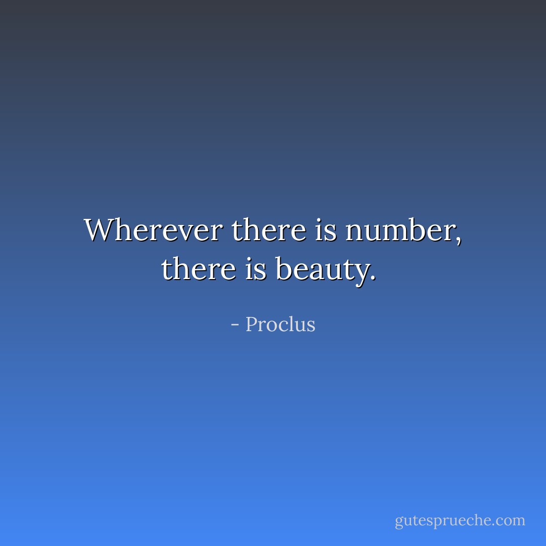 Wherever there is number, there is beauty.  - Proclus