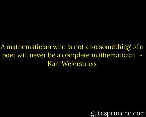 A mathematician who is not also something of a poet will never be a complete mathematician. - Karl Weierstrass