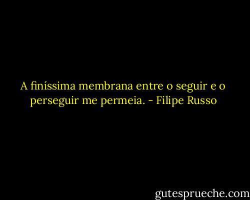 A finíssima membrana entre o seguir e o perseguir me permeia. - Filipe Russo