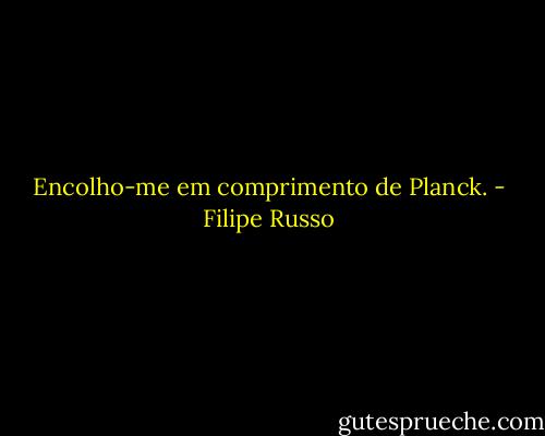 Encolho-me em comprimento de Planck. - Filipe Russo