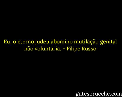 Eu, o eterno judeu abomino mutilação genital não voluntária. - Filipe Russo