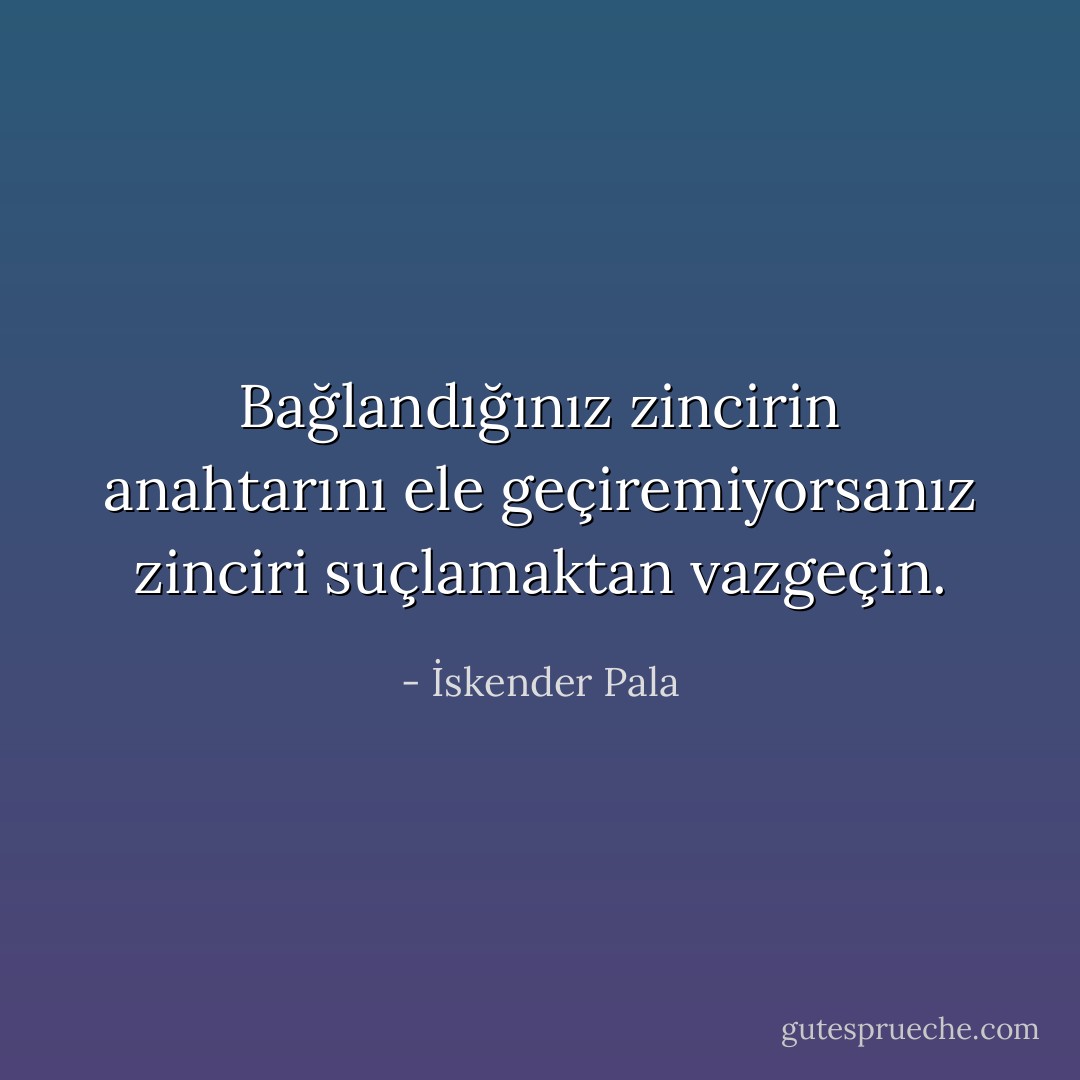 Bağlandığınız zincirin anahtarını ele geçiremiyorsanız zinciri suçlamaktan vazgeçin. - İskender Pala