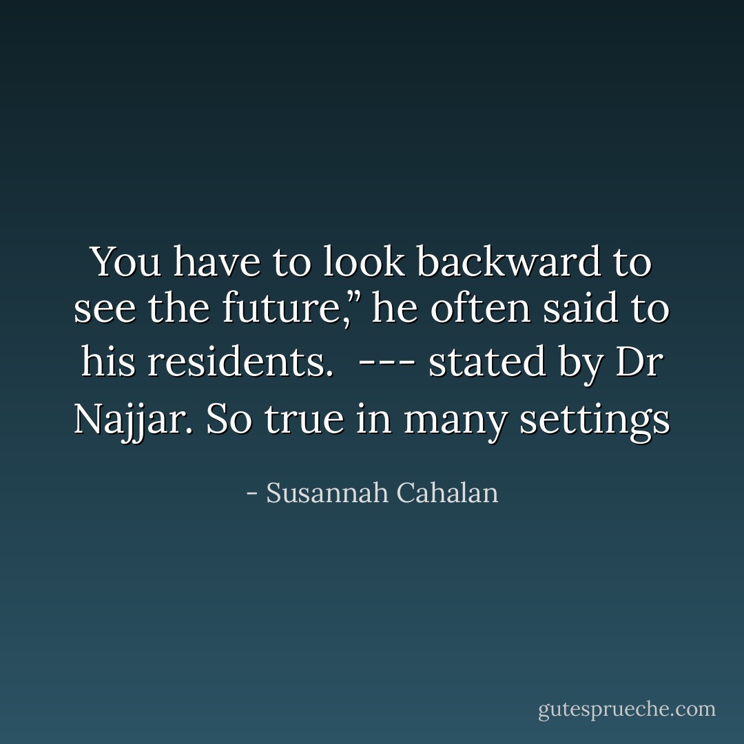 You have to look backward to see the future,” he often said to his residents.<br /><br />--- stated by Dr Najjar. So true in many settings - Susannah Cahalan