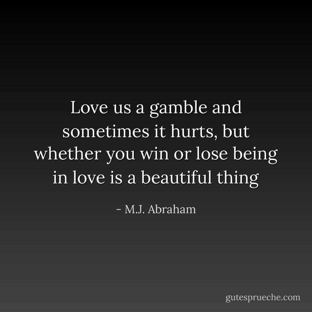 Love us a gamble and sometimes it hurts, but whether you win or lose being in love is a beautiful thing - M.J. Abraham