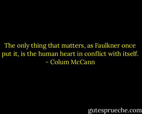 The only thing that matters, as Faulkner once put it, is the human heart in conflict with itself. - Colum McCann
