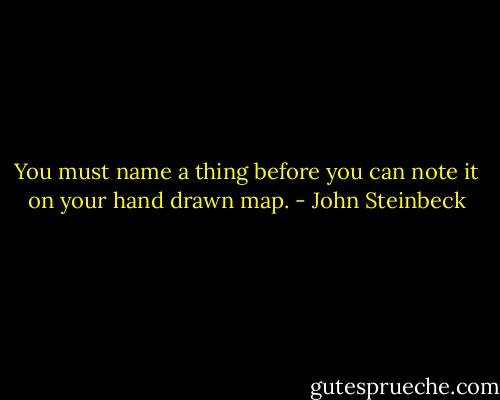 You must name a thing before you can note it on your hand drawn map. - John Steinbeck