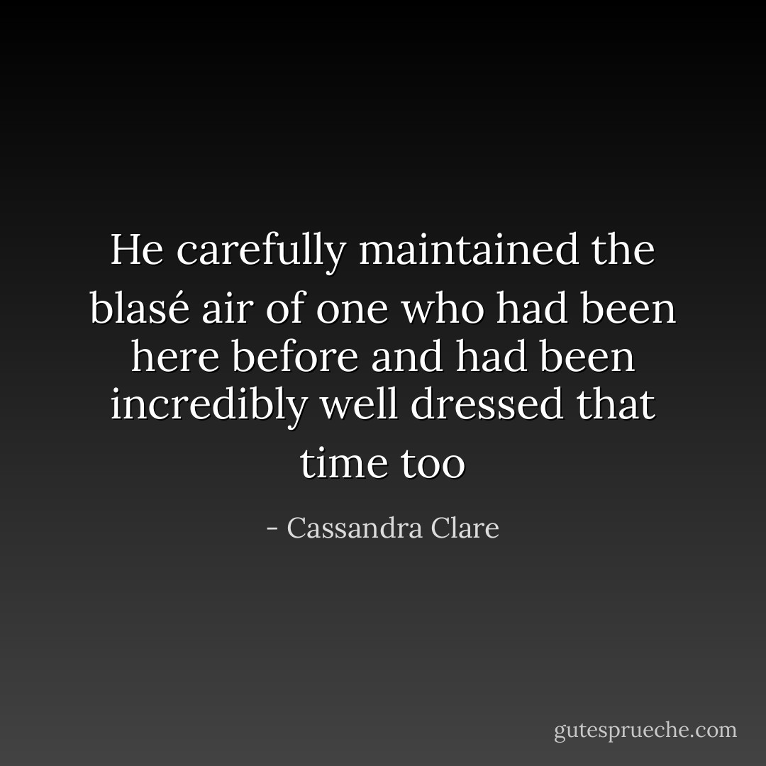 He carefully maintained the blasé air of one who had been here before and had been incredibly well dressed that time too - Cassandra Clare