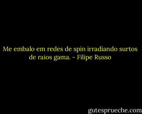 Me embalo em redes de spin irradiando surtos de raios gama. - Filipe Russo