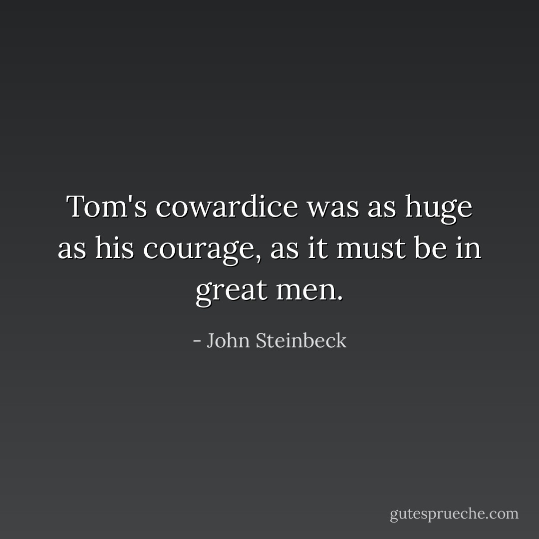Tom's cowardice was as huge as his courage, as it must be in great men. - John Steinbeck