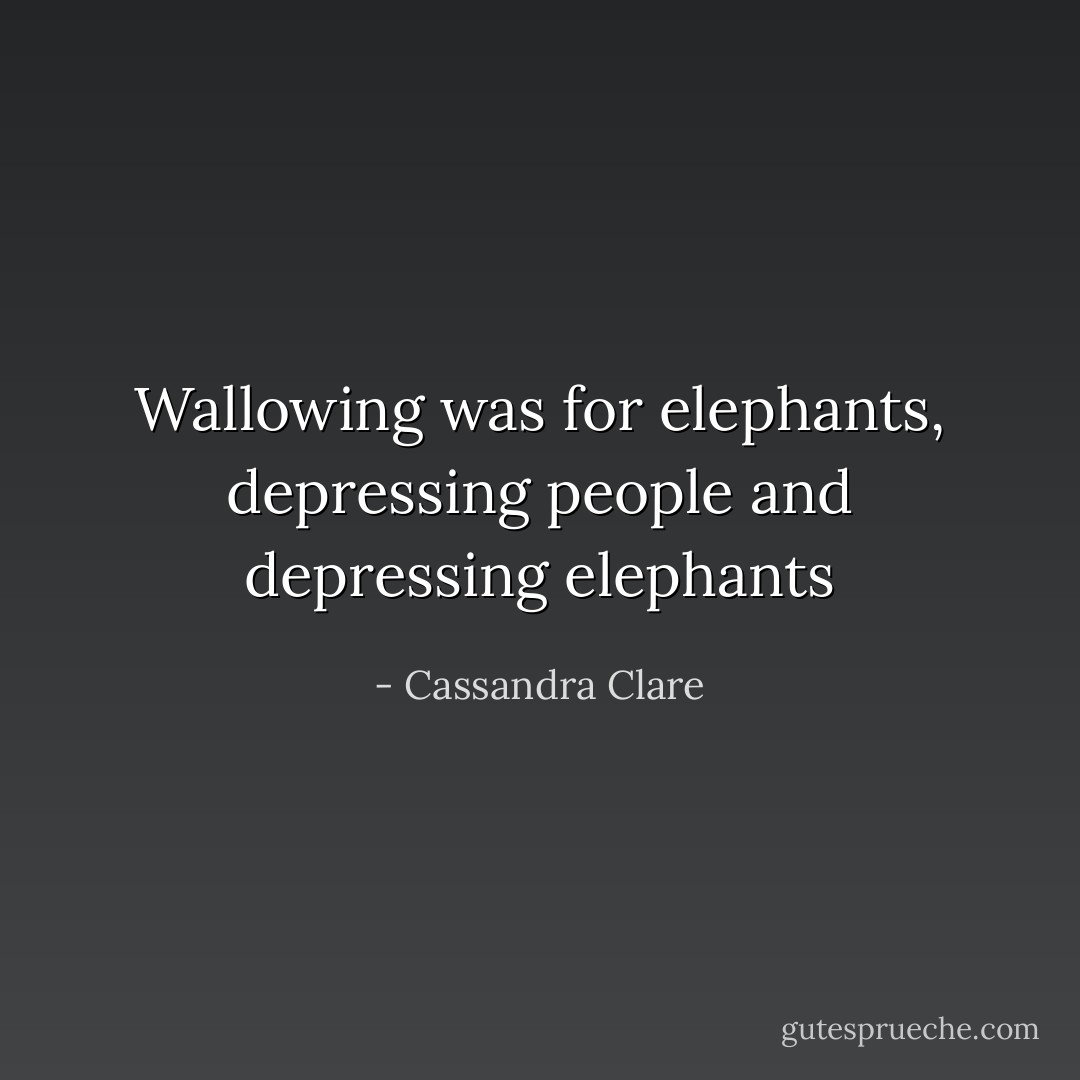 Wallowing was for elephants, depressing people and depressing elephants - Cassandra Clare