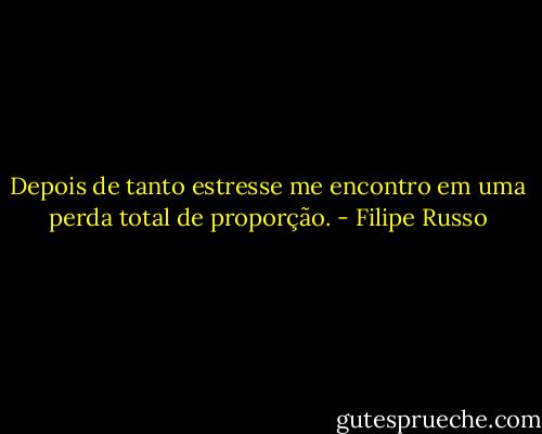 Depois de tanto estresse me encontro em uma perda total de proporção. - Filipe Russo