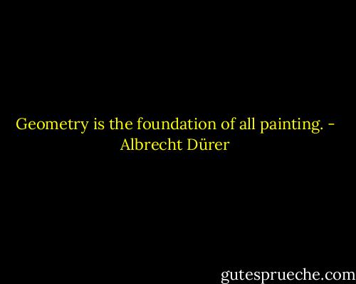 Geometry is the foundation of all painting. - Albrecht Dürer