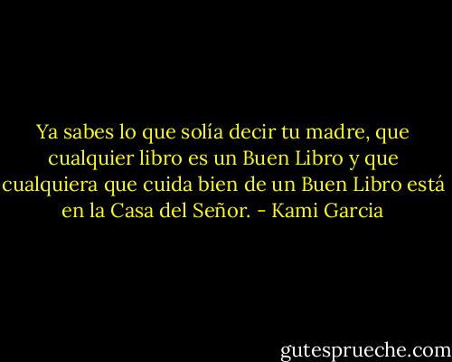 Ya sabes lo que solía decir tu madre, que cualquier libro es un Buen Libro y que cualquiera que cuida bien de un Buen Libro está en la Casa del Señor. - Kami Garcia