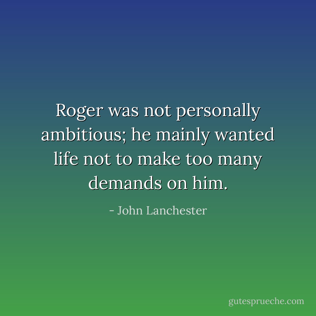 Roger was not personally ambitious; he mainly wanted life not to make too many demands on him. - John Lanchester
