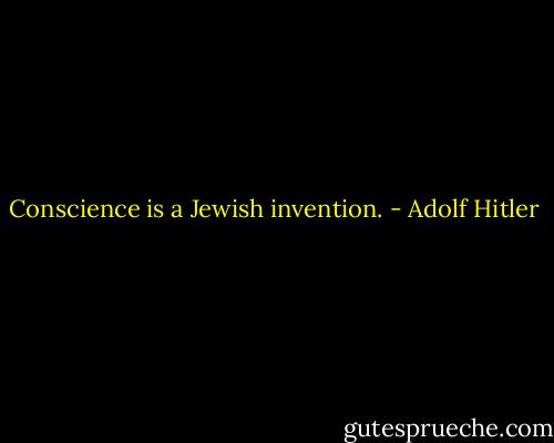 Conscience is a Jewish invention. - Adolf Hitler