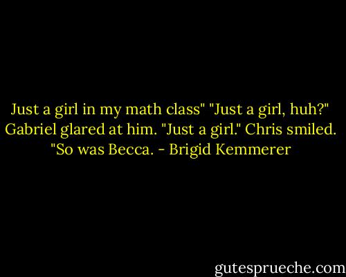 Just a girl in my math class"<br />"Just a girl, huh?"<br />Gabriel glared at him. "Just a girl."<br />Chris smiled. "So was Becca. - Brigid Kemmerer