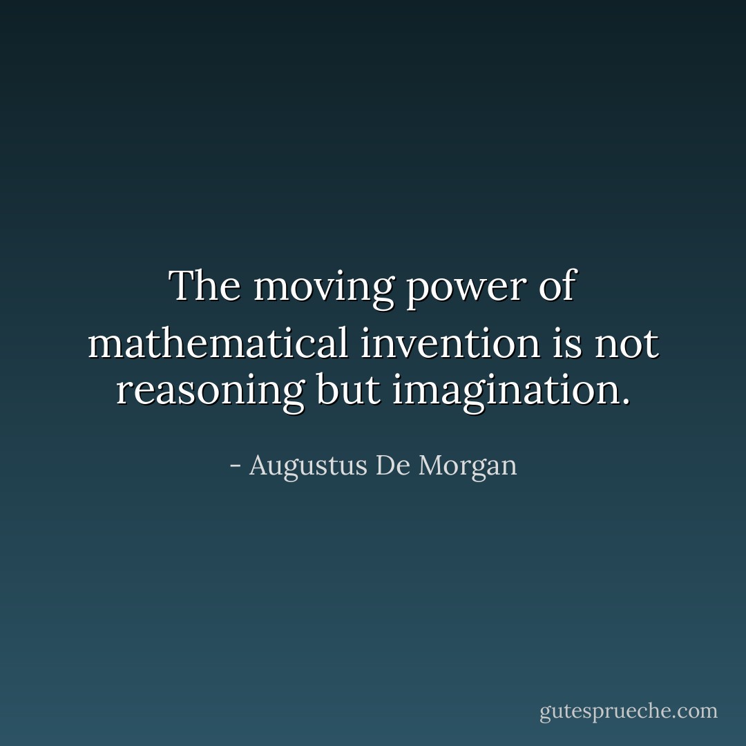 The moving power of mathematical invention is not reasoning but imagination. - Augustus De Morgan