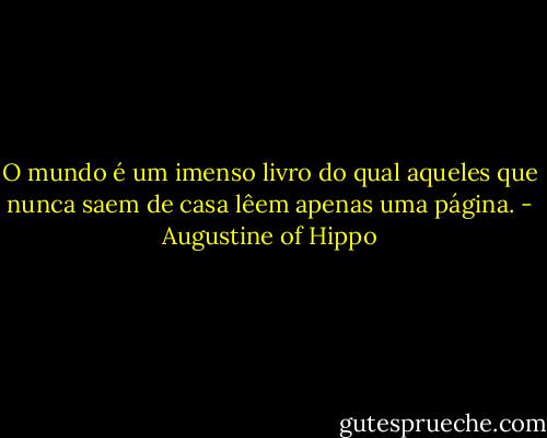 O mundo é um imenso livro do qual aqueles que nunca saem de casa lêem apenas uma página. - Augustine of Hippo