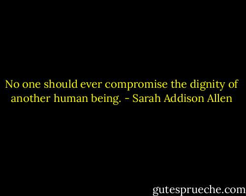 No one should ever compromise the dignity of another human being. - Sarah Addison Allen