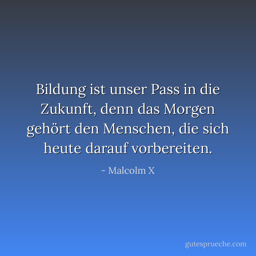 Bildung ist unser Pass in die Zukunft, denn das Morgen gehört den Menschen, die sich heute darauf vorbereiten. - Malcolm X<