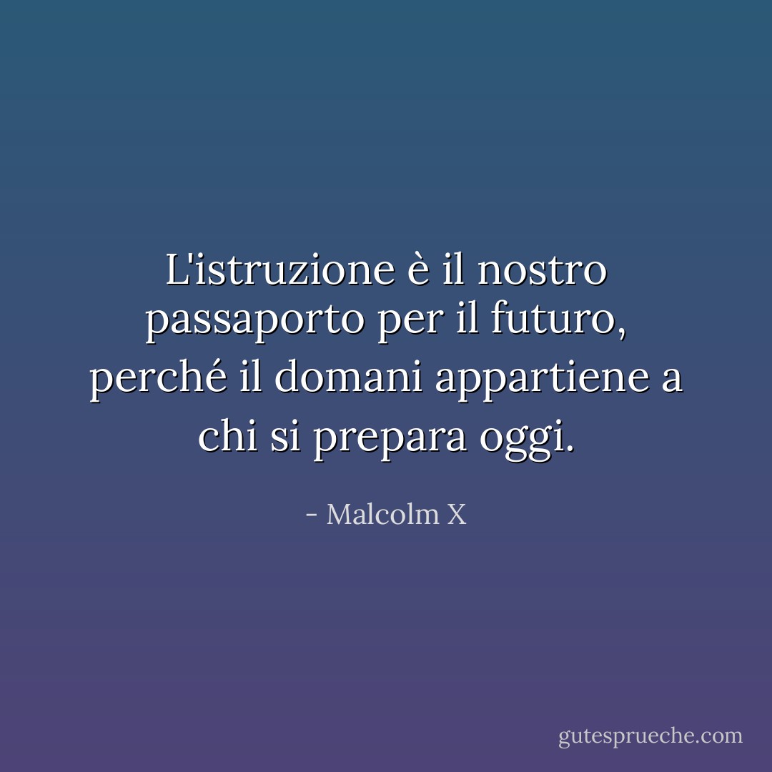 L'istruzione è il nostro passaporto per il futuro, perché il domani appartiene a chi si prepara oggi. - Malcolm X