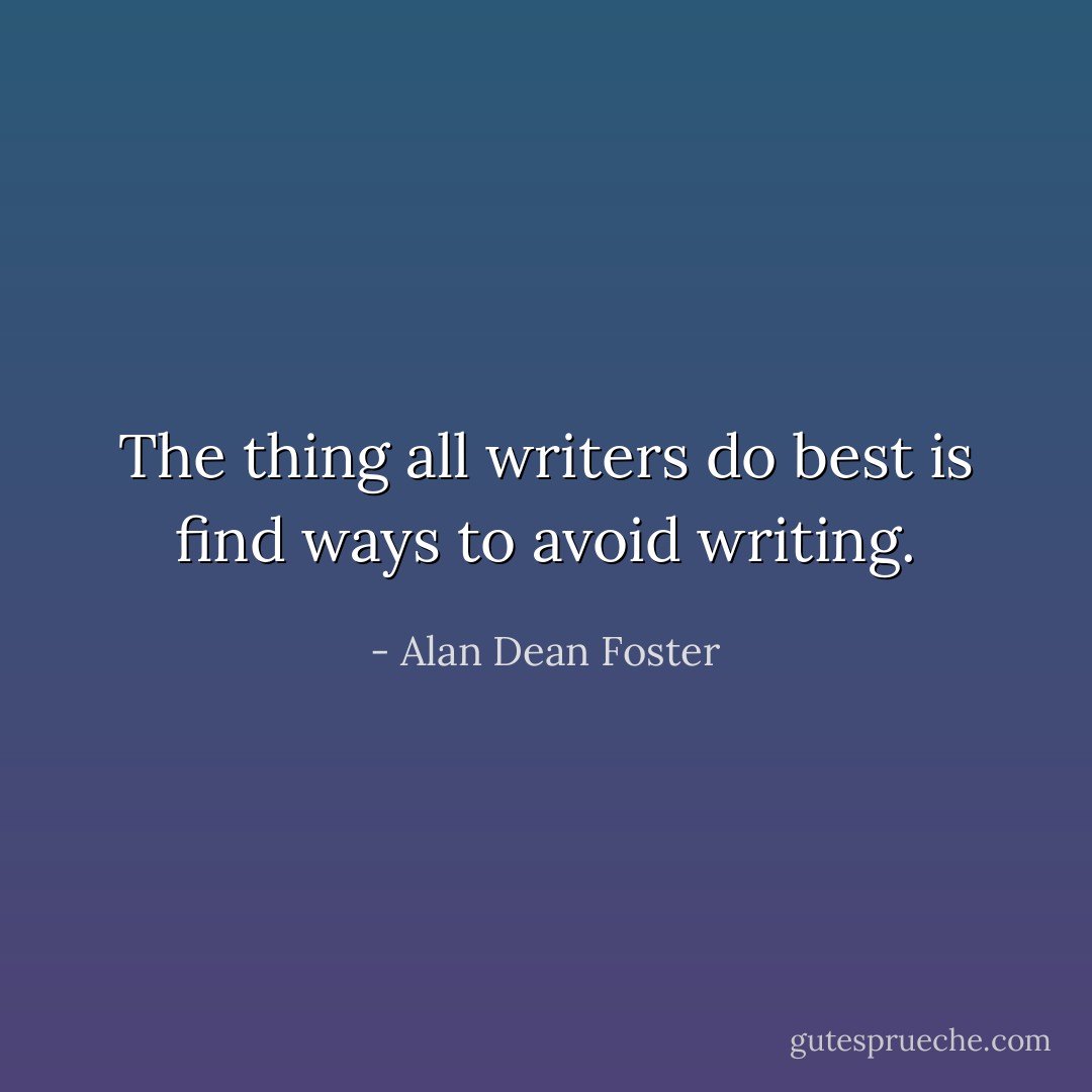 The thing all writers do best is find ways to avoid writing. - Alan Dean Foster
