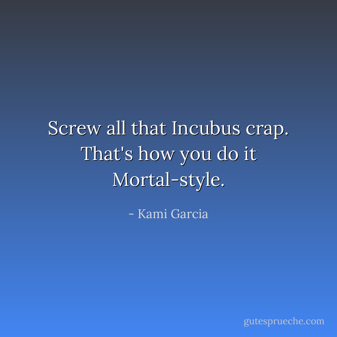 Screw all that Incubus crap. That's how you do it Mortal-style. - Kami Garcia