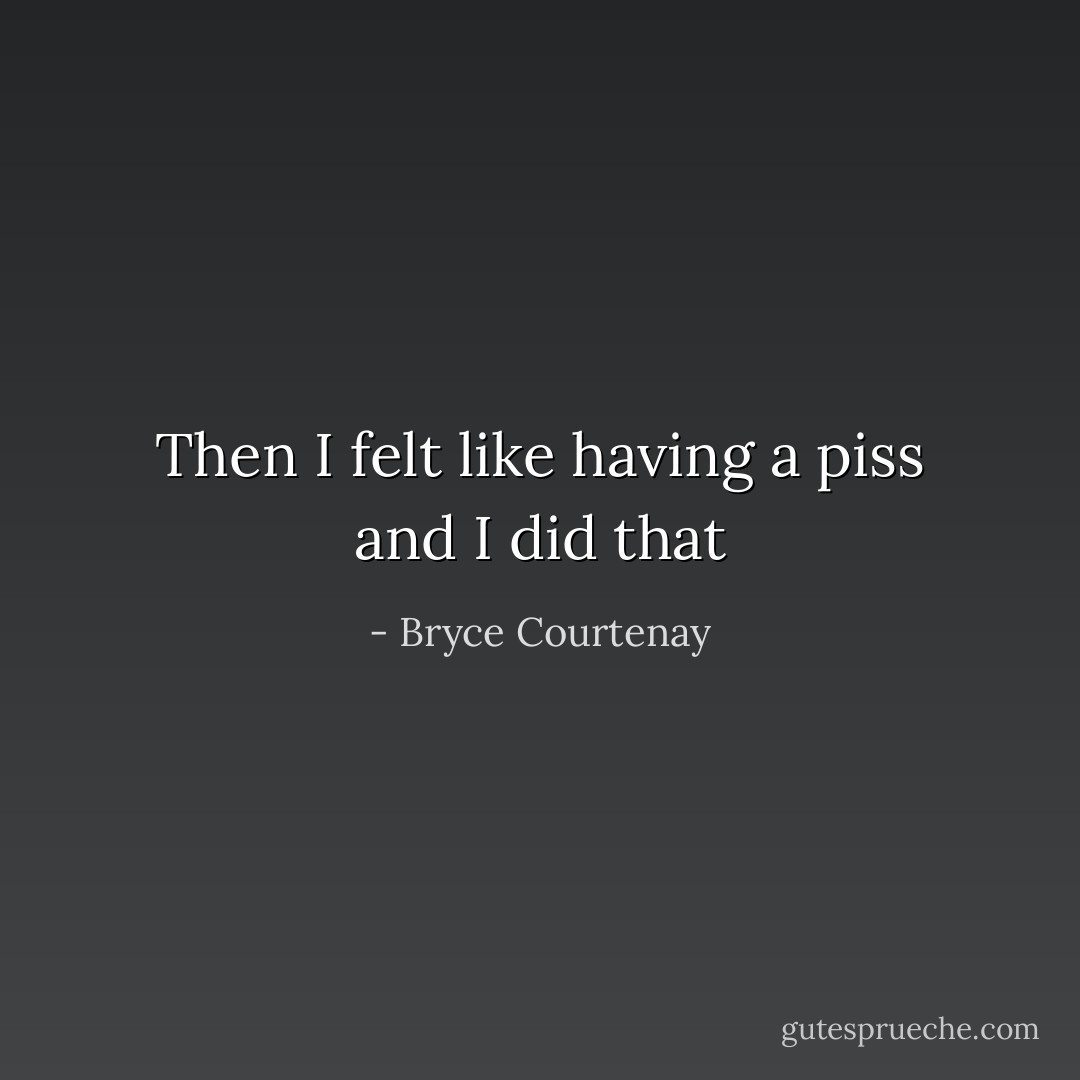 Then I felt like having a piss and I did that - Bryce Courtenay