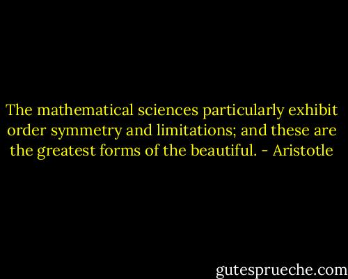 The mathematical sciences particularly exhibit order symmetry and limitations; and these are the greatest forms of the beautiful. - Aristotle