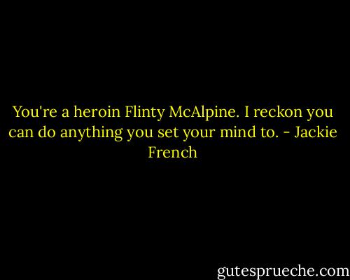 You're a heroin Flinty McAlpine. I reckon you can do anything you set your mind to. - Jackie French