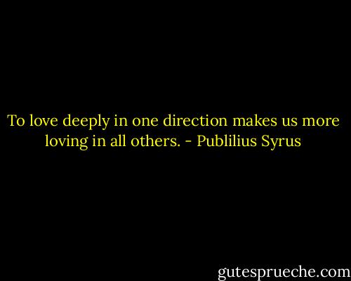 To love deeply in one direction makes us more loving in all others. - Publilius Syrus