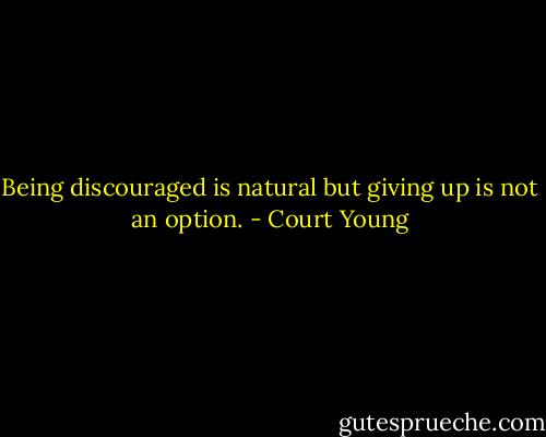 Being discouraged is natural but giving up is not an option. - Court Young