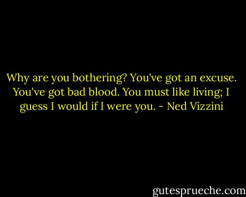 Why are you bothering? You've got an excuse. You've got bad blood. You must like living; I guess I would if I were you. - Ned Vizzini