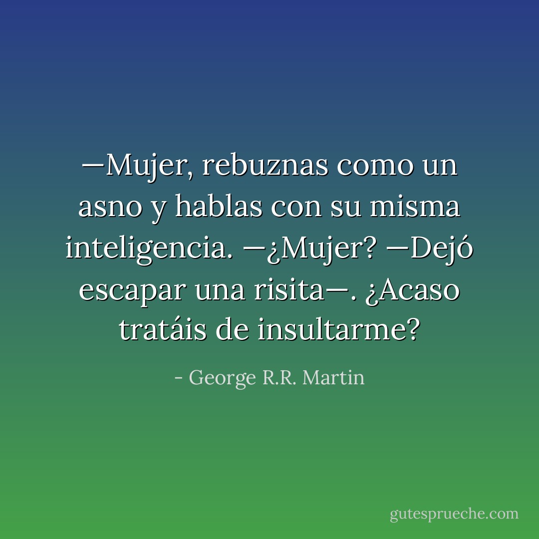 —Mujer, rebuznas como un asno y hablas con su misma inteligencia.<br />—¿Mujer? —Dejó escapar una risita—. ¿Acaso tratáis de insultarme? - George R.R. Martin