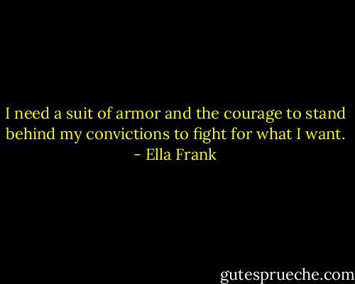 I need a suit of armor and the courage to stand behind my convictions to fight for what I want. - Ella Frank