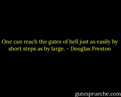 One can reach the gates of hell just as easily by short steps as by large. - Douglas Preston