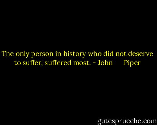 The only person in history who did not deserve to suffer, suffered most. - John      Piper