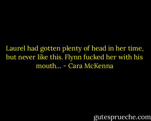 Laurel had gotten plenty of head in her time, but never like this. Flynn fucked her with his mouth… - Cara McKenna
