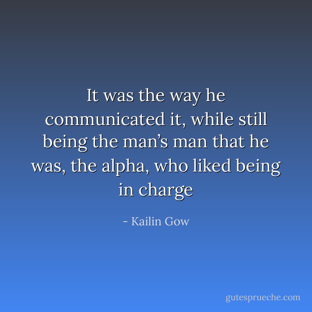 It was the way he communicated it, while still being the man’s man that he was, the alpha, who liked being in charge - Kailin Gow