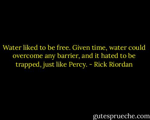 Water liked to be free. Given time, water could overcome any barrier, and it hated to be trapped, just like Percy. - Rick Riordan